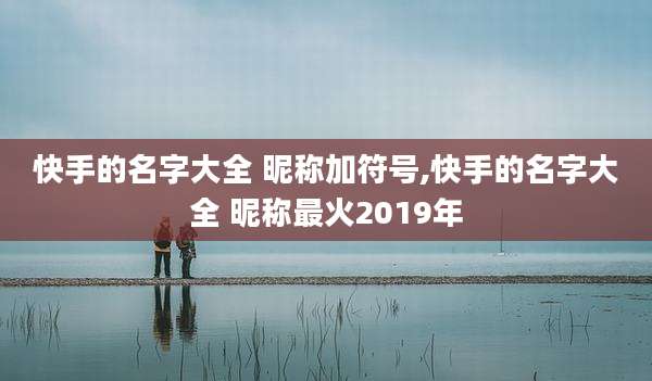 快手的名字大全 昵称加符号,快手的名字大全 昵称最火2019年