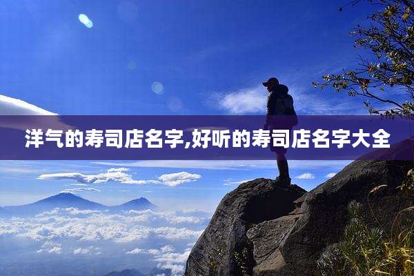 洋气的寿司店名字,好听的寿司店名字大全