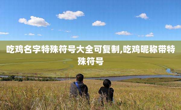 吃鸡名字特殊符号大全可复制,吃鸡昵称带特殊符号