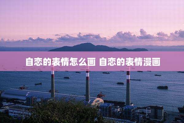 自恋的表情怎么画 自恋的表情漫画