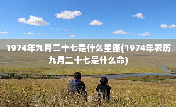 1974年九月二十七是什么星座(1974年农历九月二十七是什么命)