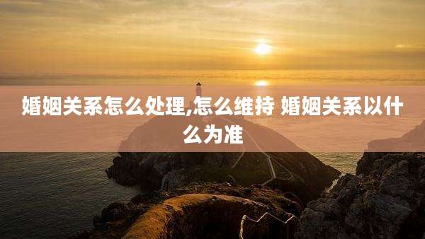 婚姻关系怎么处理,怎么维持 婚姻关系以什么为准
