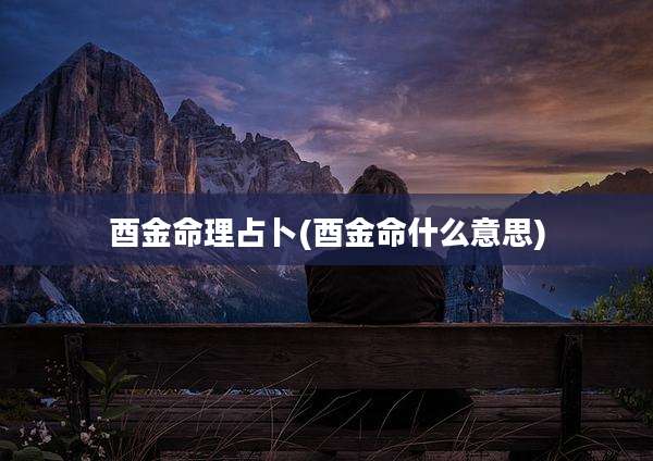 酉金命理占卜(酉金命什么意思)