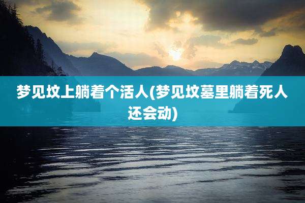 梦见坟上躺着个活人(梦见坟墓里躺着死人还会动)