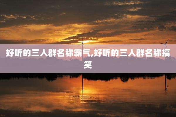 好听的三人群名称霸气,好听的三人群名称搞笑