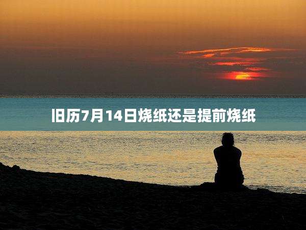 旧历7月14日烧纸还是提前烧纸