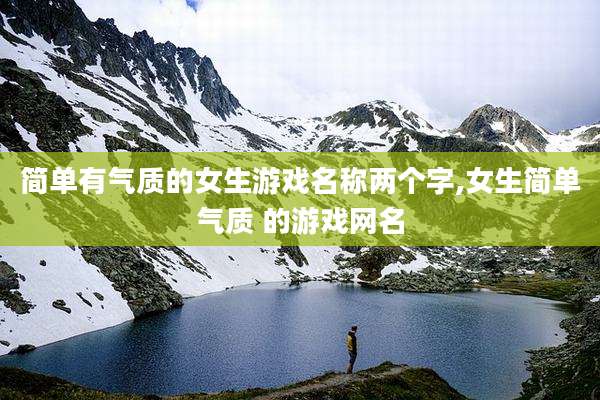 简单有气质的女生游戏名称两个字,女生简单气质 的游戏网名