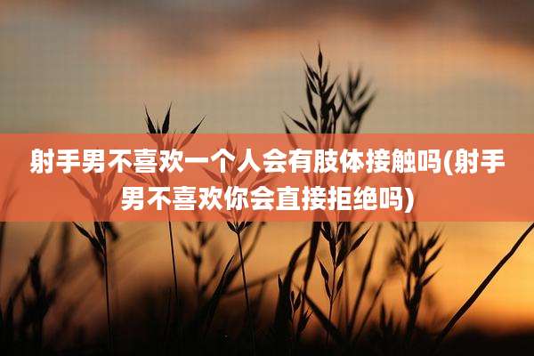 射手男不喜欢一个人会有肢体接触吗(射手男不喜欢你会直接拒绝吗)