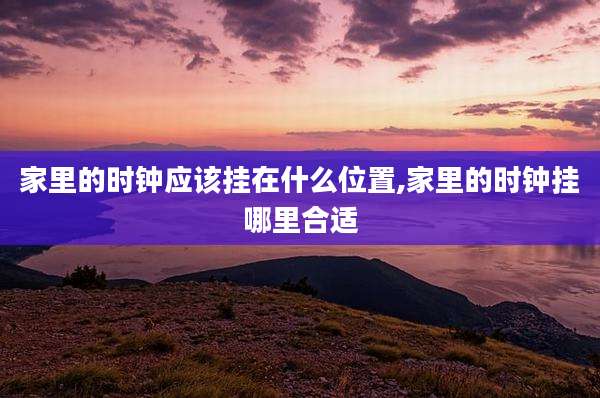 家里的时钟应该挂在什么位置,家里的时钟挂哪里合适