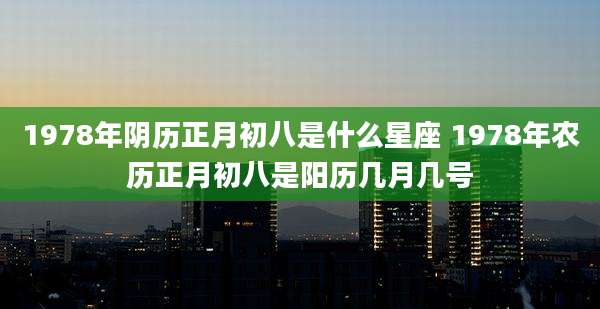 1978年阴历正月初八是什么星座 1978年农历正月初八是阳历几月几号