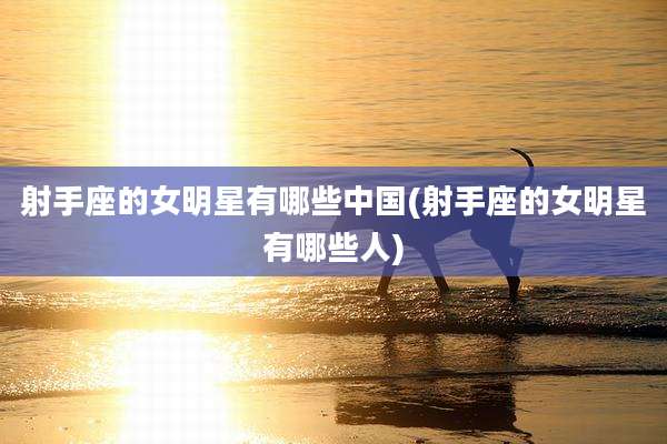 射手座的女明星有哪些中国(射手座的女明星有哪些人)