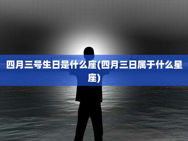 四月三号生日是什么座(四月三日属于什么星座)