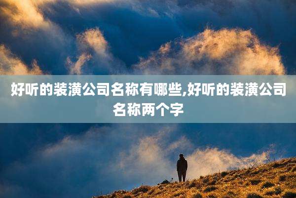 好听的装潢公司名称有哪些,好听的装潢公司名称两个字