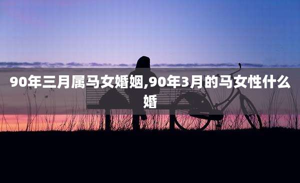 90年三月属马女婚姻,90年3月的马女性什么婚