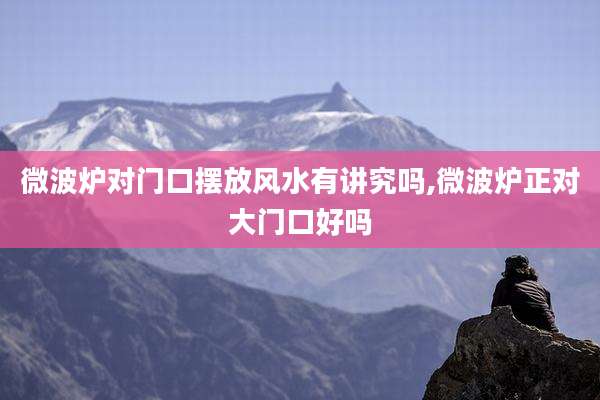 微波炉对门口摆放风水有讲究吗,微波炉正对大门口好吗