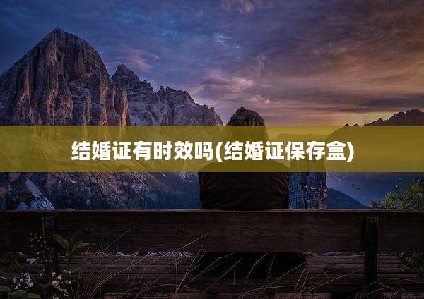 结婚证有时效吗(结婚证保存盒)