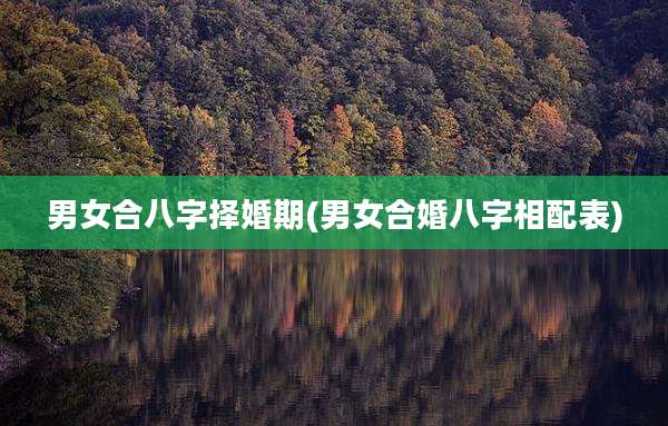 男女合八字择婚期(男女合婚八字相配表)