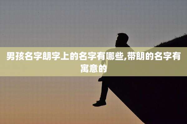 男孩名字朗字上的名字有哪些,带朗的名字有寓意的