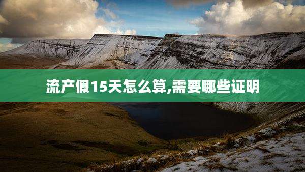 流产假15天怎么算,需要哪些证明