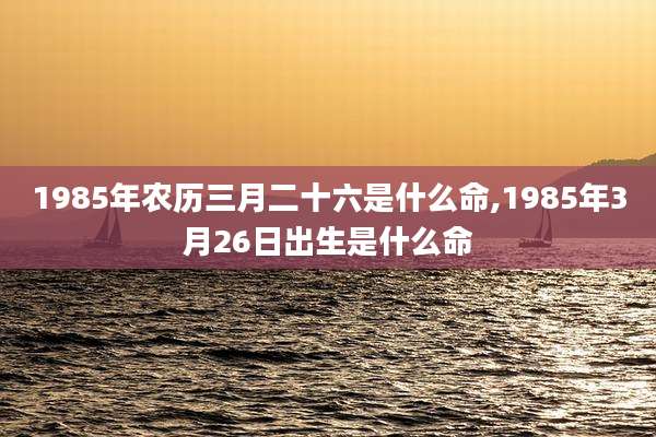1985年农历三月二十六是什么命,1985年3月26日出生是什么命