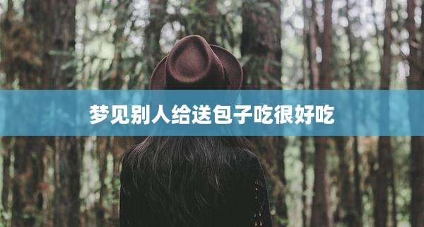 梦见别人给送包子吃很好吃