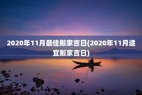 2020年11月最佳搬家吉日(2020年11月适宜搬家吉日)