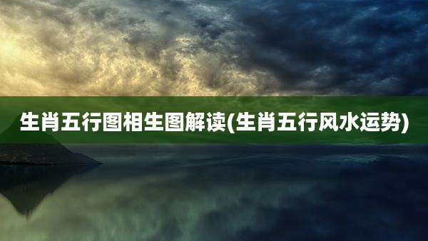 生肖五行图相生图解读(生肖五行风水运势)