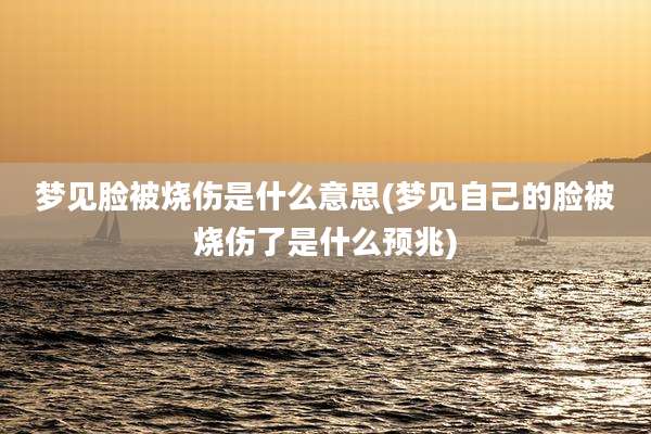 梦见脸被烧伤是什么意思(梦见自己的脸被烧伤了是什么预兆)