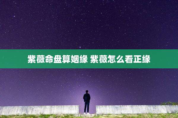 紫薇命盘算姻缘 紫薇怎么看正缘