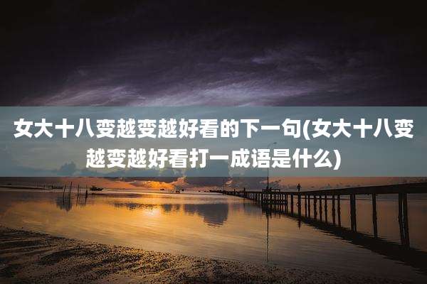 女大十八变越变越好看的下一句(女大十八变越变越好看打一成语是什么)