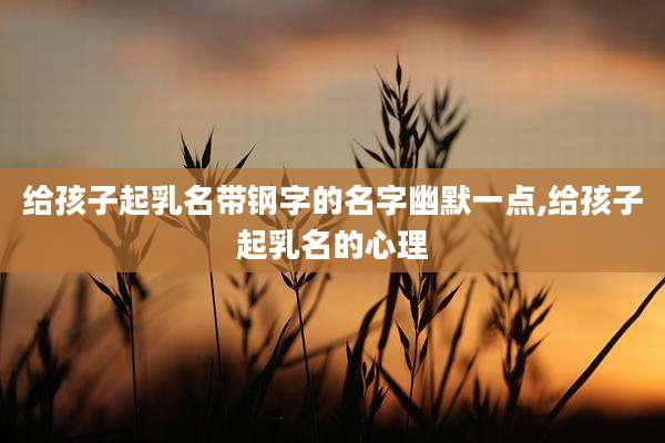 给孩子起乳名带钢字的名字幽默一点,给孩子起乳名的心理