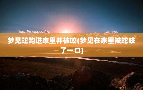 梦见蛇跑进家里并被咬(梦见在家里被蛇咬了一口)
