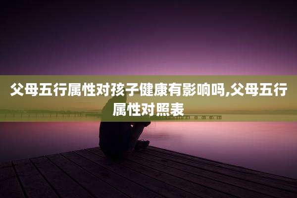 父母五行属性对孩子健康有影响吗,父母五行属性对照表