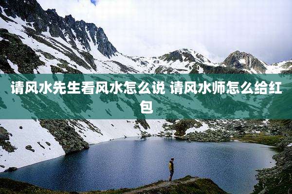 请风水先生看风水怎么说 请风水师怎么给红包