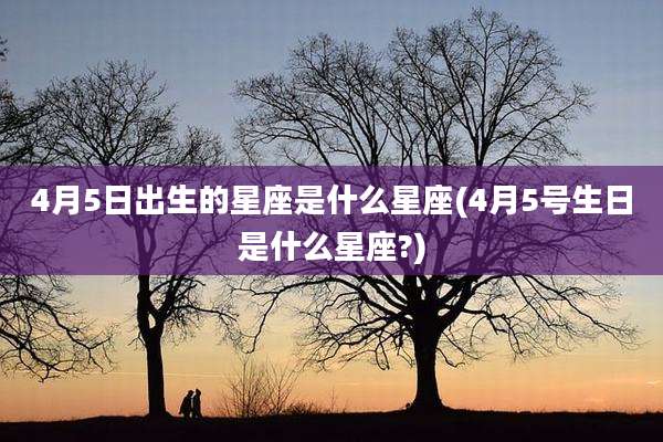 4月5日出生的星座是什么星座(4月5号生日是什么星座?)