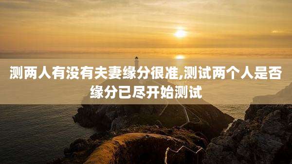 测两人有没有夫妻缘分很准,测试两个人是否缘分已尽开始测试
