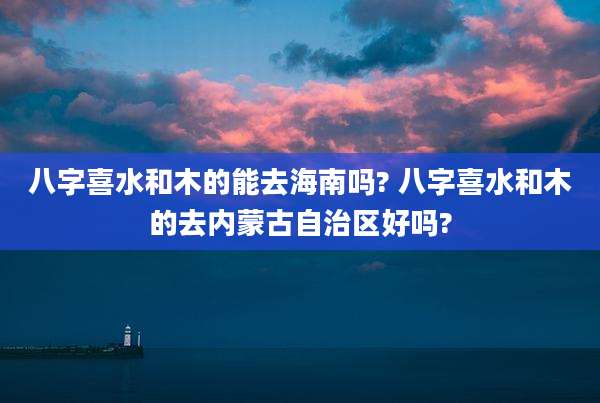 八字喜水和木的能去海南吗? 八字喜水和木的去内蒙古自治区好吗?