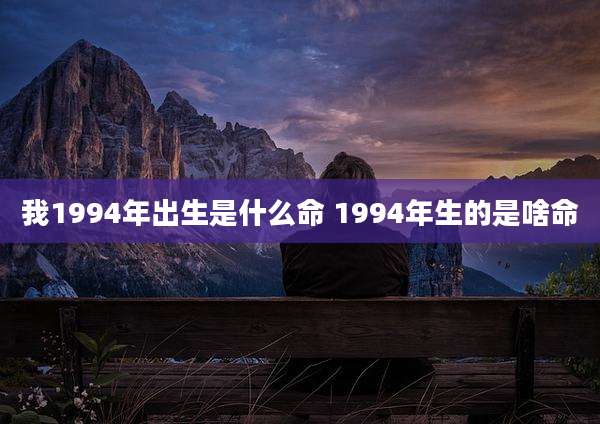 我1994年出生是什么命 1994年生的是啥命