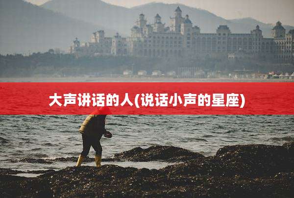 大声讲话的人(说话小声的星座)