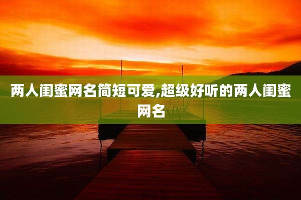 两人闺蜜网名简短可爱,超级好听的两人闺蜜网名