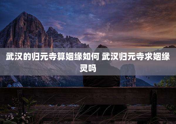 武汉的归元寺算姻缘如何 武汉归元寺求姻缘灵吗