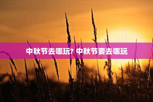 中秋节去哪玩? 中秋节要去哪玩