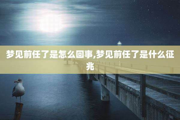 梦见前任了是怎么回事,梦见前任了是什么征兆