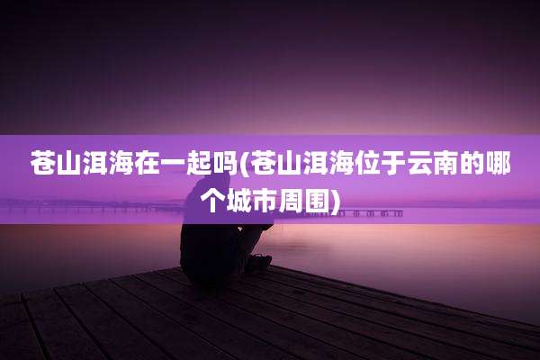 苍山洱海在一起吗(苍山洱海位于云南的哪个城市周围)
