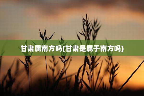 甘肃属南方吗(甘肃是属于南方吗)