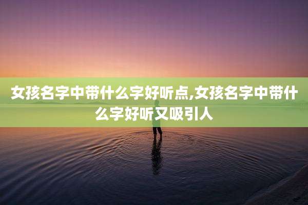女孩名字中带什么字好听点,女孩名字中带什么字好听又吸引人