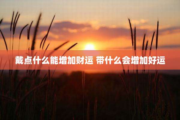 戴点什么能增加财运 带什么会增加好运