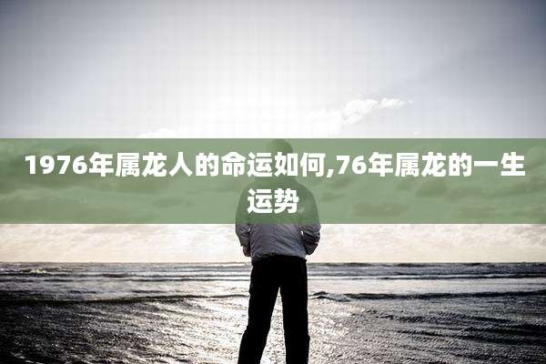 1976年属龙人的命运如何,76年属龙的一生运势