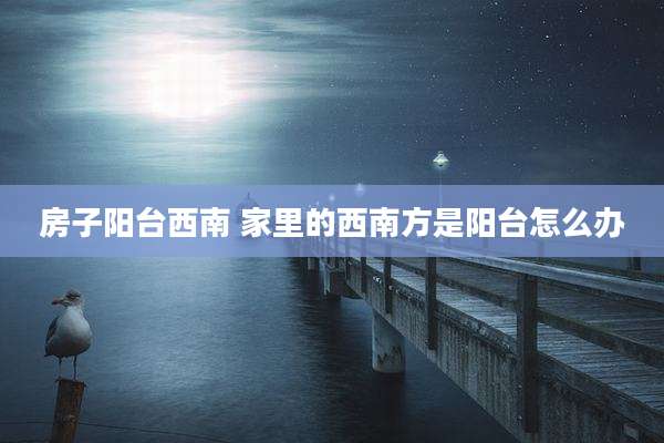 房子阳台西南 家里的西南方是阳台怎么办