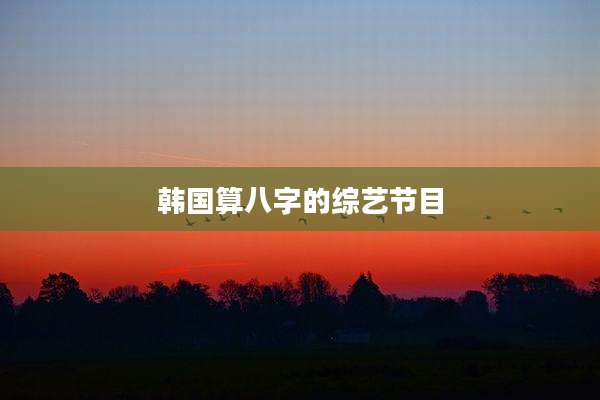 韩国算八字的综艺节目